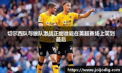 金年会切尔西队与狼队激战正酣谁能在英超赛场上笑到最后