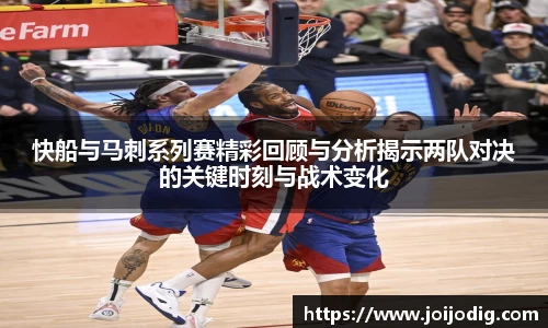 金年会快船与马刺系列赛精彩回顾与分析揭示两队对决的关键时刻与战术变化