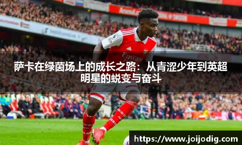 金年会萨卡在绿茵场上的成长之路：从青涩少年到英超明星的蜕变与奋斗